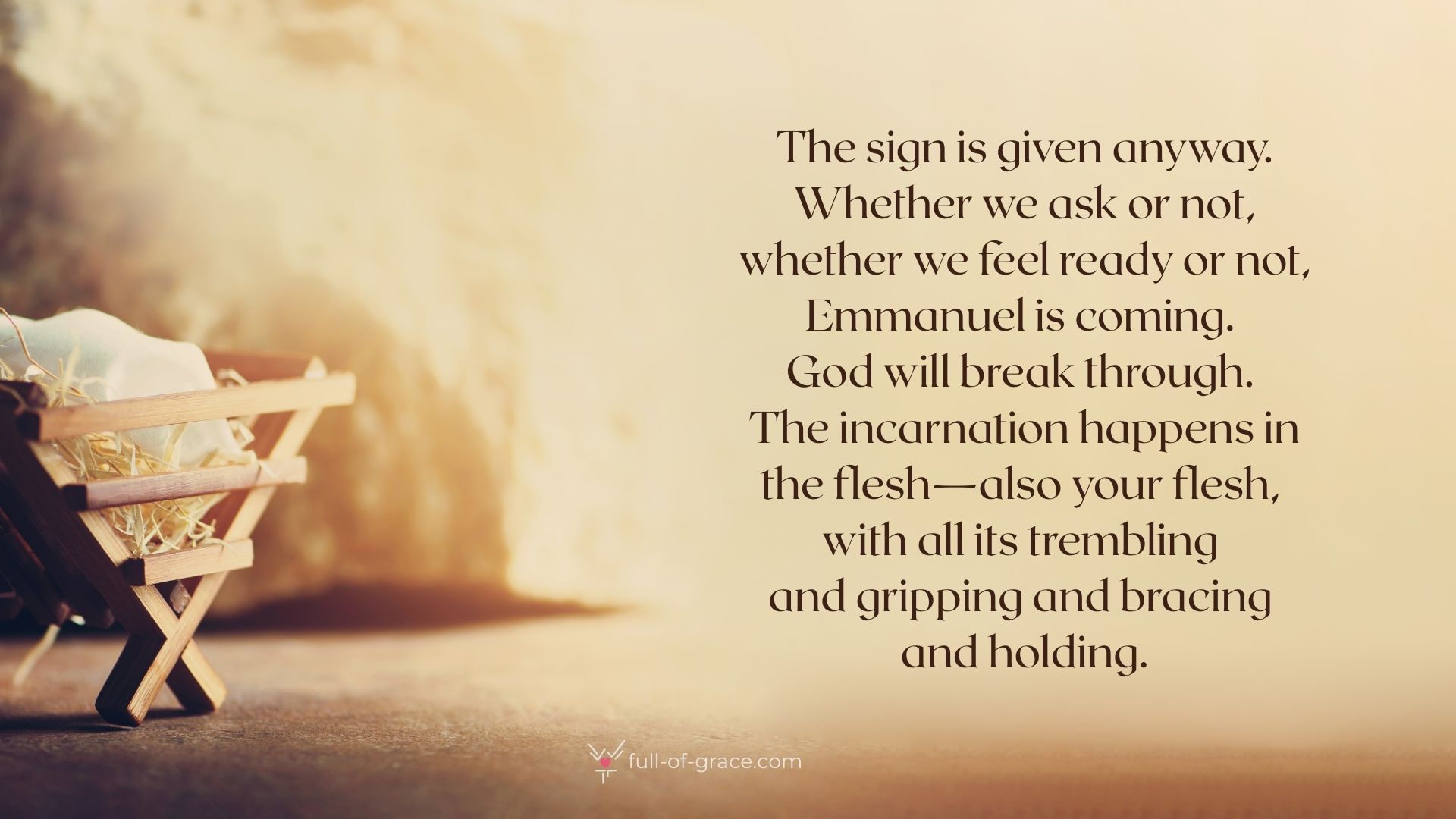 Nativity Scene. Christian Christmas Concept. Birth of Jesus Christ. Wooden Manger in Cave Background. Banner, The sign is given anyway. Whether we ask or not, whether we feel ready or not, Emmanuel is coming. 
God will break through. 
The incarnation happens in the flesh—also your flesh, 
with all its trembling 
and gripping and bracing 
and holding.