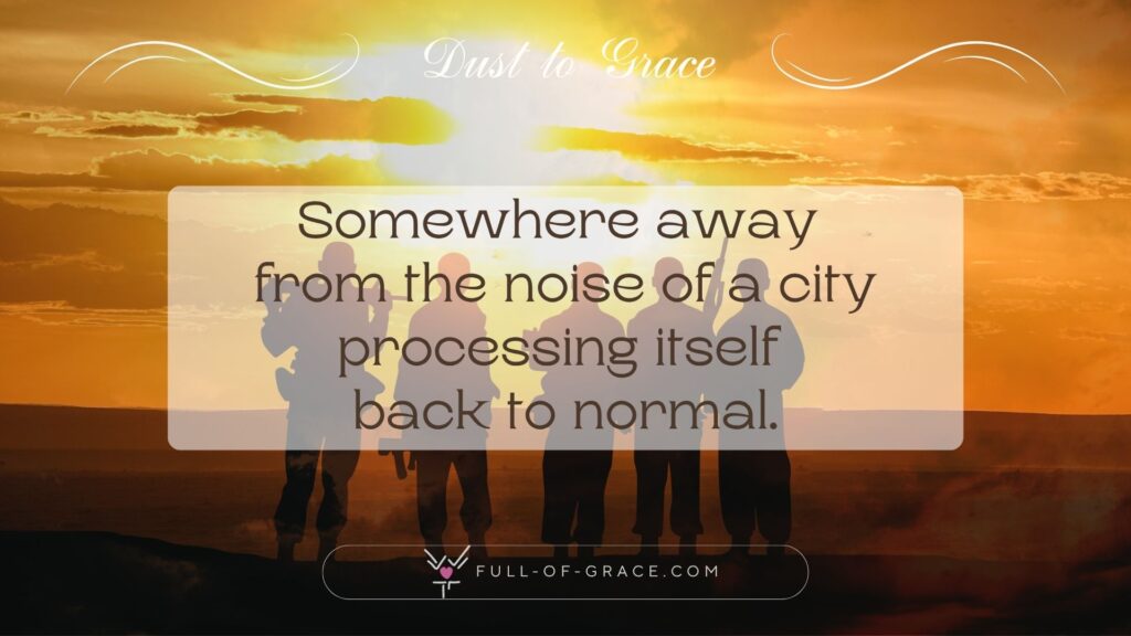 Group of soldiers against the setting sun — text overlay: Somewhere away from the noise of a city processing itself back to normal. — Dust to Grace graphic, full-of-grace.com