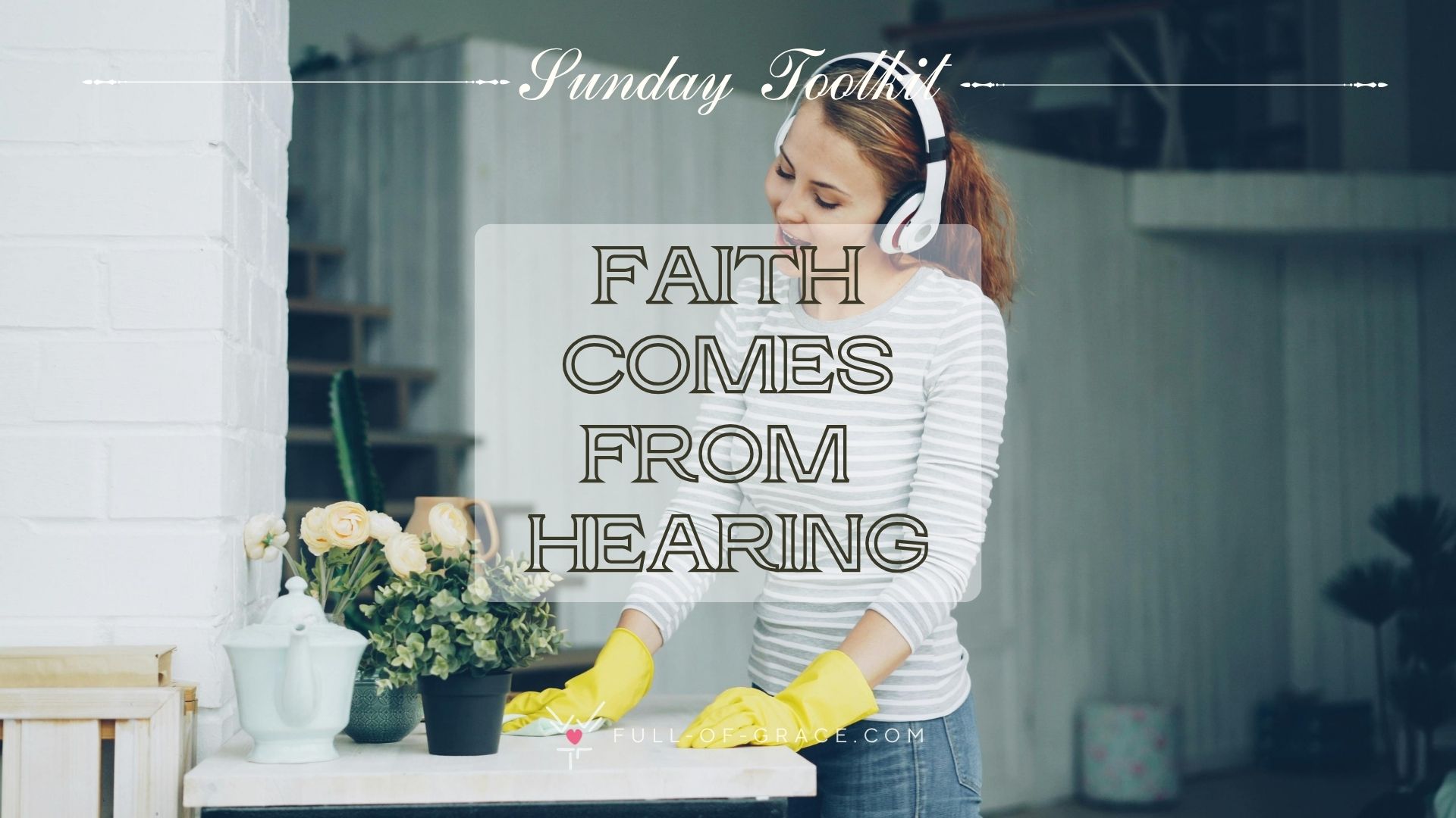 Woman Cleaning While Enjoying what she's listening in her headphones — text overlay: faith comes from hearing — Sunday Toolkit graphic, full-of-grace.com