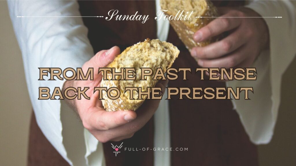 Hands depicting those of Jesus holding a loaf of broken bread — text overlay: from the past tense back to the present — Sunday Toolkit graphic, full-of-grace.com