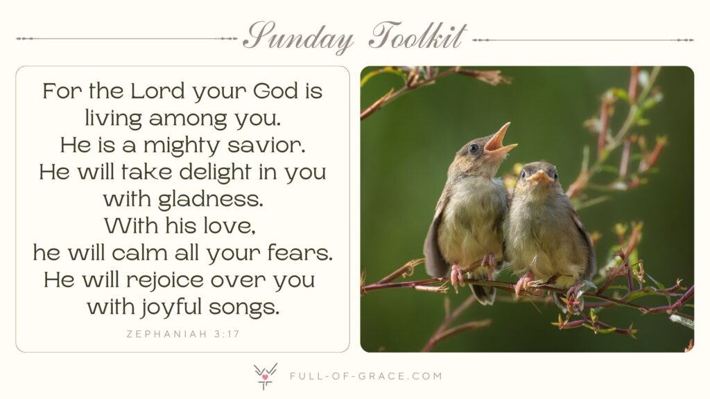 little singing birds sitting at a tree branch - text overlay: For the Lord your God is living among you. He is a mighty savior. He will take delight in you with gladness. With his love, he will calm all your fears. He will rejoice over you with joyful songs. Zephaniah 3:17 - Sunday Toolkit graphic - full-of-grace.com
