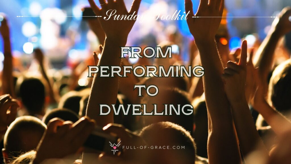 A group of peoploe worshipping - text overlay: from performing to dwelling - Sunday Toolkit graphic - full-of-grace.com