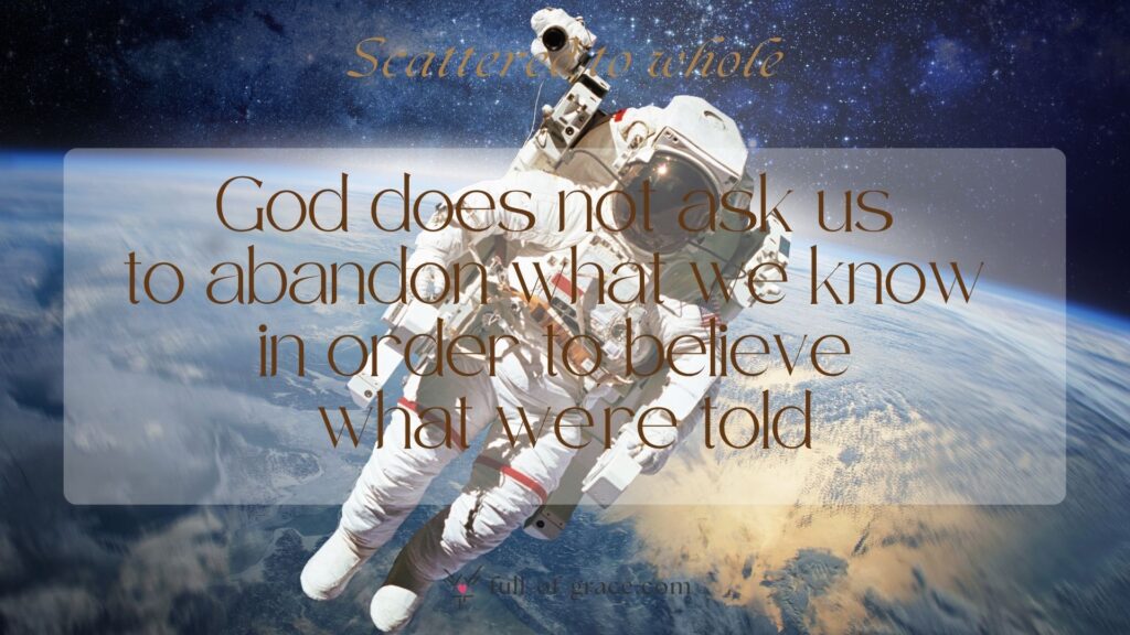 astronaut in outer space with planet earth as backdrop — text overlay: God does not ask us to abandon what we know in order to believe what we're told — Scattered to whole graphic, full-of-grace.com