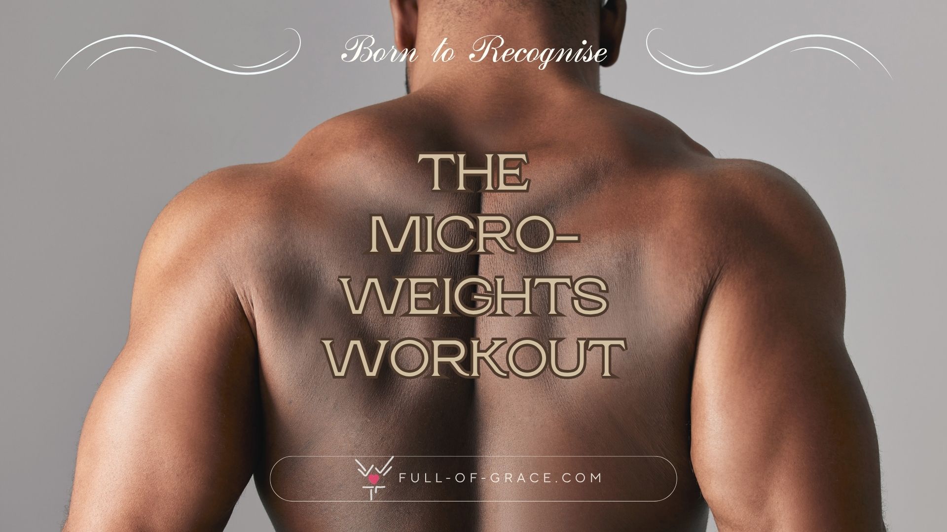 A studio-view of a muscular body-builder. Healthy spine and well-developed arms muscles. — text overlay: The micro-weights workout — Born to Recognise graphic, full-of-grace.com