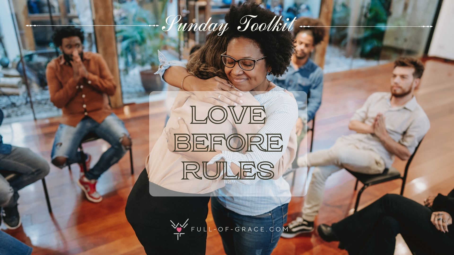 A community sitting together in a circle, appreciating two members in the middle sharing a heartfelt hug - text overlay - Love Before Rules - Sunday Toolkit graphic - full-of-grace.com