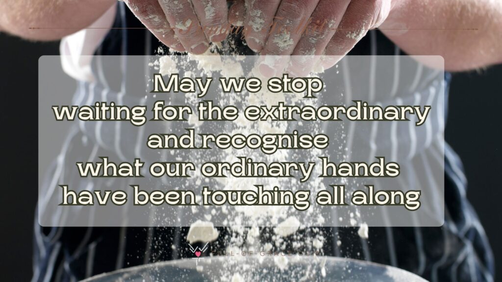 Close up on hands of a man wearing kitchen apron and rubbing butter into cake dough — text overlay: May we stop waiting for the extraordinary and recognise what our ordinary hands have been touching all along — Sunday Toolkit graphic, full-of-grace.com
