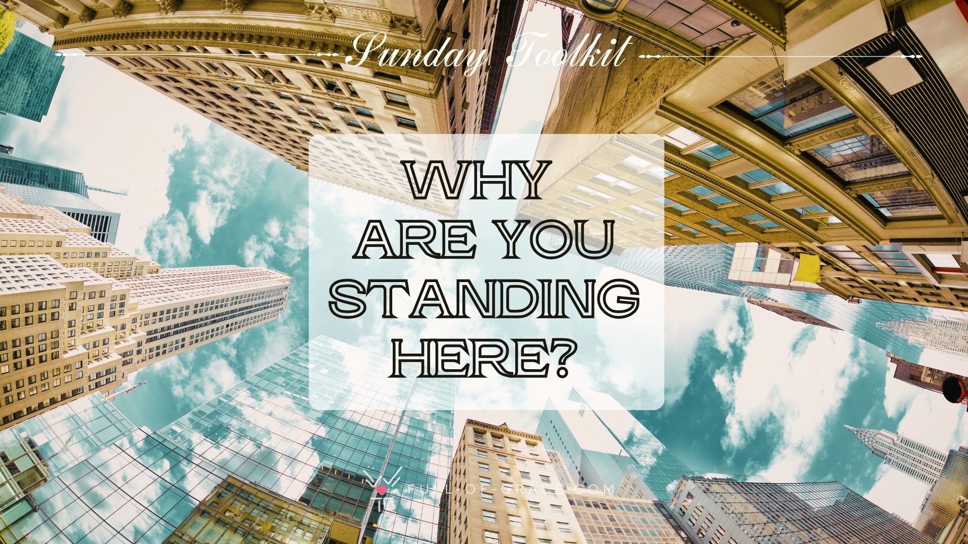 A fisheye lens perspective Looking up through tall city buildings towards the sky — text overlay: Why are you standing here? — Sunday Toolkit graphic, full-of-grace.com