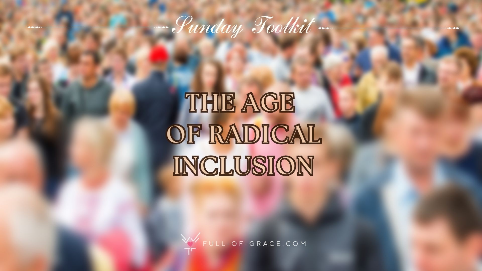 Crowd of blurred people walking on busy street — text overlay:the age of radical inclusion — Sunday Toolkit graphic, full-of-grace.com