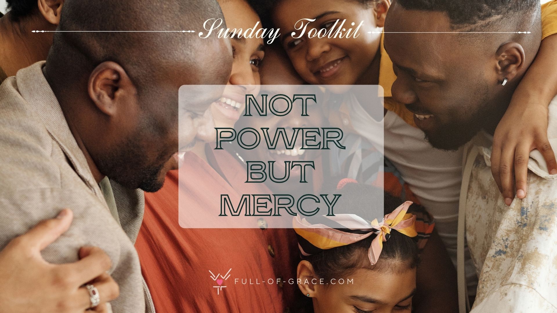 a multi-generation family lovingly embracing — text overlay: not power but mercy — Sunday Toolkit graphic, full-of-grace.com