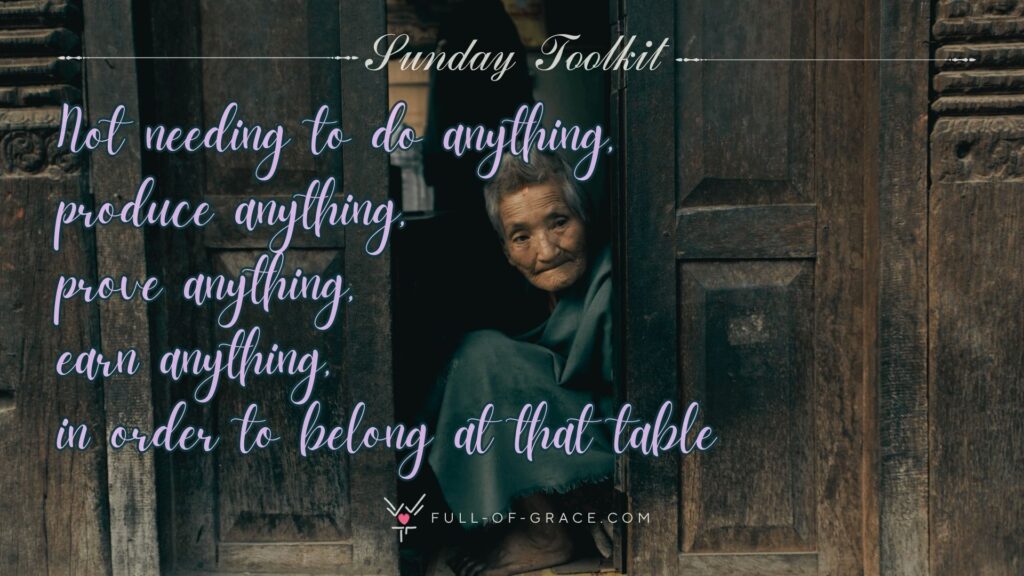 Poor senior ethnic woman looking out of old house- text overlay - Not needing to do anything, produce anything, prove anything, earn anything, in order to belong at that table — Sunday Toolkit graphic, full-of-grace.com